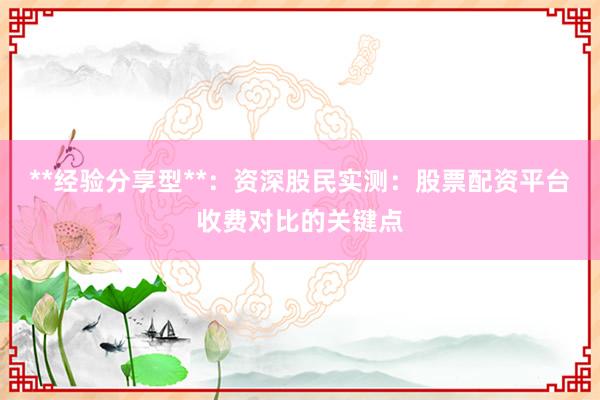 **经验分享型**：资深股民实测：股票配资平台收费对比的关键点