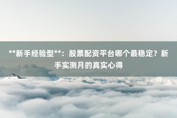**新手经验型**：股票配资平台哪个最稳定？新手实测月的真实心得