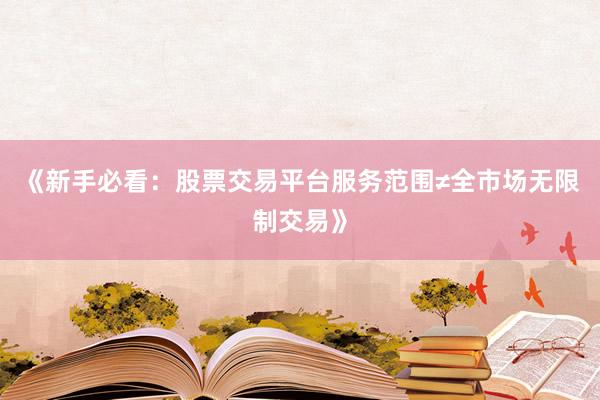 《新手必看：股票交易平台服务范围≠全市场无限制交易》