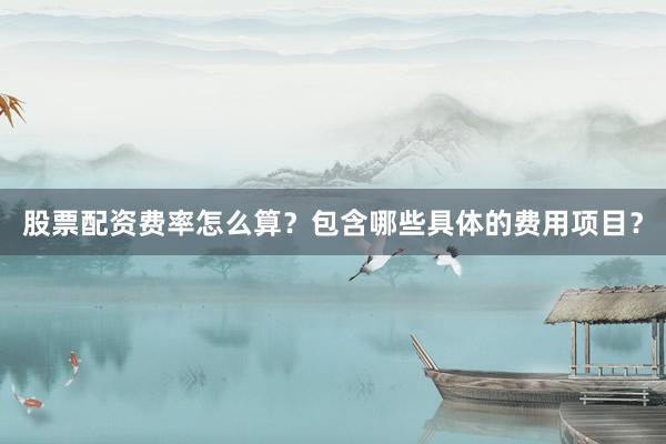股票配资费率怎么算？包含哪些具体的费用项目？