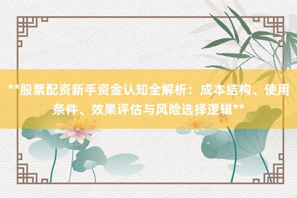 **股票配资新手资金认知全解析：成本结构、使用条件、效果评估与风险选择逻辑**
