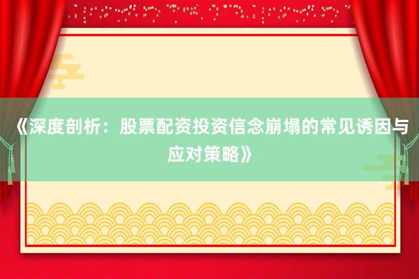 《深度剖析：股票配资投资信念崩塌的常见诱因与应对策略》