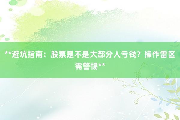 **避坑指南：股票是不是大部分人亏钱？操作雷区需警惕**