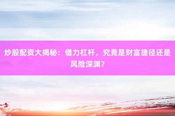 炒股配资大揭秘：借力杠杆，究竟是财富捷径还是风险深渊？