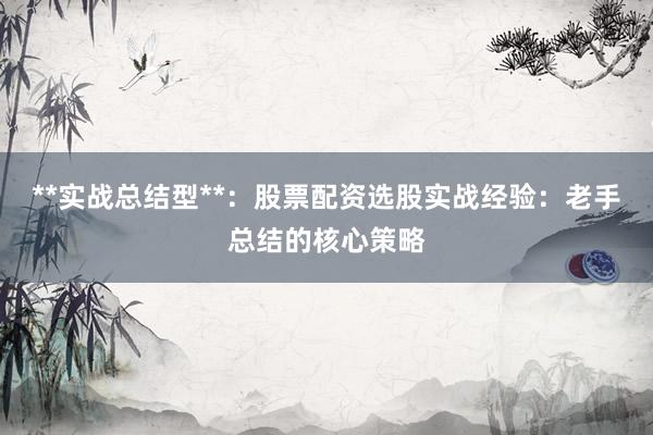**实战总结型**：股票配资选股实战经验：老手总结的核心策略