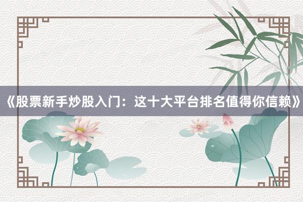 《股票新手炒股入门：这十大平台排名值得你信赖》