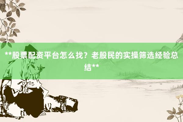 **股票配资平台怎么找？老股民的实操筛选经验总结**