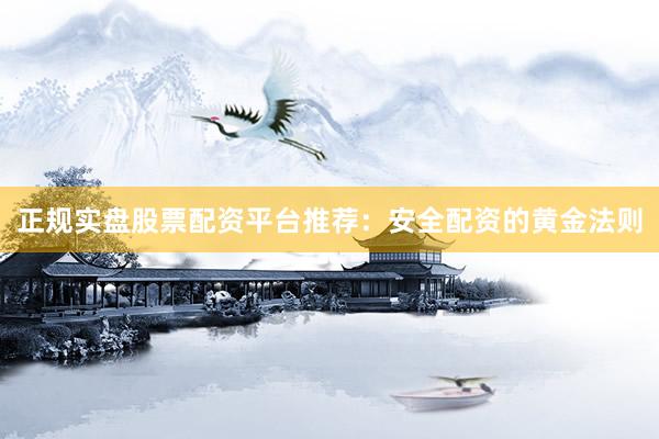 正规实盘股票配资平台推荐：安全配资的黄金法则