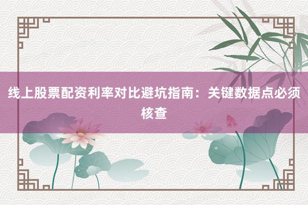 线上股票配资利率对比避坑指南：关键数据点必须核查