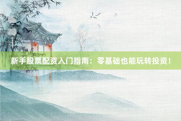 新手股票配资入门指南：零基础也能玩转投资！