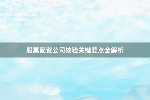 股票配资公司核验关键要点全解析