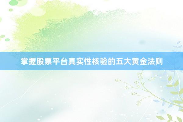 掌握股票平台真实性核验的五大黄金法则