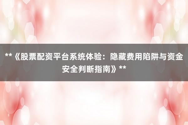 **《股票配资平台系统体验：隐藏费用陷阱与资金安全判断指南》**
