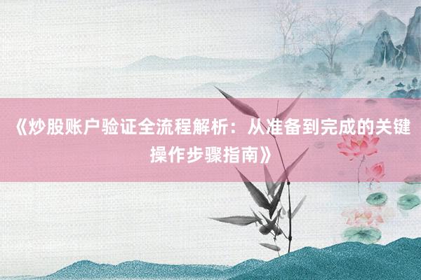 《炒股账户验证全流程解析：从准备到完成的关键操作步骤指南》