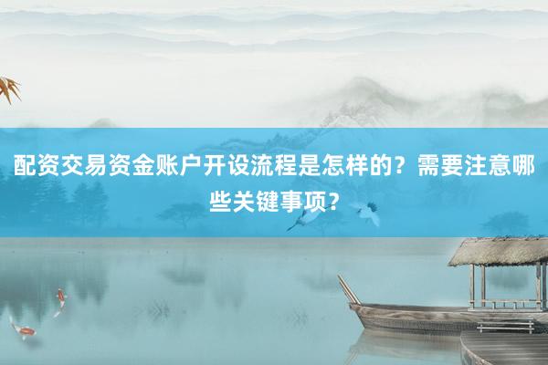 配资交易资金账户开设流程是怎样的？需要注意哪些关键事项？