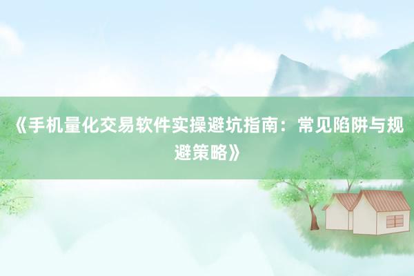 《手机量化交易软件实操避坑指南：常见陷阱与规避策略》