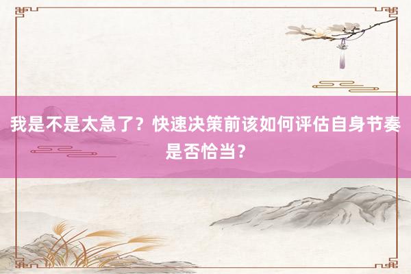 我是不是太急了？快速决策前该如何评估自身节奏是否恰当？