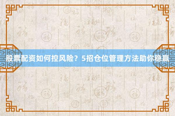 股票配资如何控风险？5招仓位管理方法助你稳赢