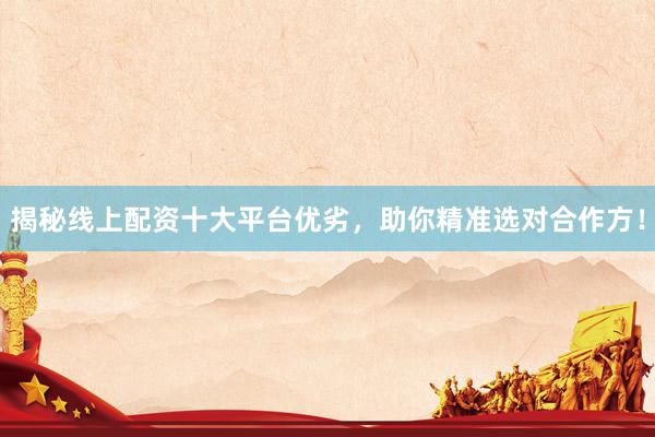 揭秘线上配资十大平台优劣，助你精准选对合作方！