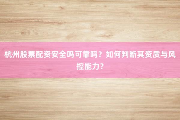 杭州股票配资安全吗可靠吗？如何判断其资质与风控能力？