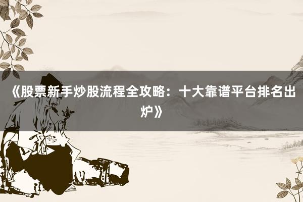 《股票新手炒股流程全攻略：十大靠谱平台排名出炉》