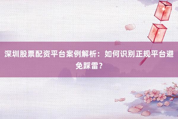 深圳股票配资平台案例解析：如何识别正规平台避免踩雷？
