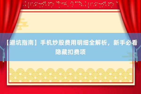 【避坑指南】手机炒股费用明细全解析，新手必看隐藏扣费项