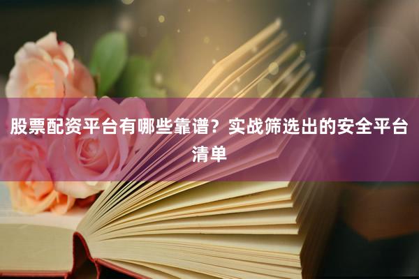 股票配资平台有哪些靠谱？实战筛选出的安全平台清单