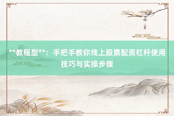 **教程型**：手把手教你线上股票配资杠杆使用技巧与实操步骤