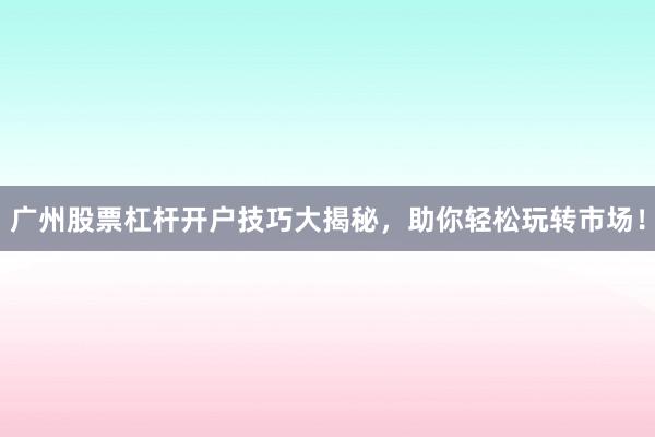 广州股票杠杆开户技巧大揭秘，助你轻松玩转市场！
