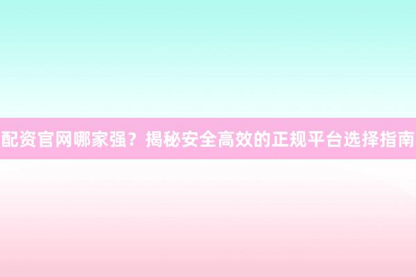配资官网哪家强？揭秘安全高效的正规平台选择指南