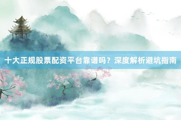 十大正规股票配资平台靠谱吗？深度解析避坑指南