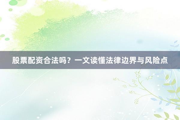 股票配资合法吗？一文读懂法律边界与风险点