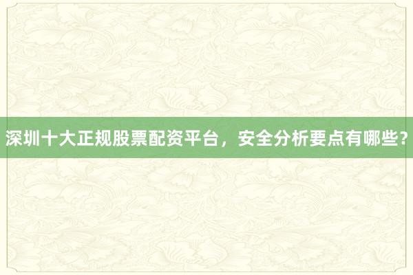 深圳十大正规股票配资平台，安全分析要点有哪些？