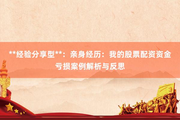 **经验分享型**：亲身经历：我的股票配资资金亏损案例解析与反思