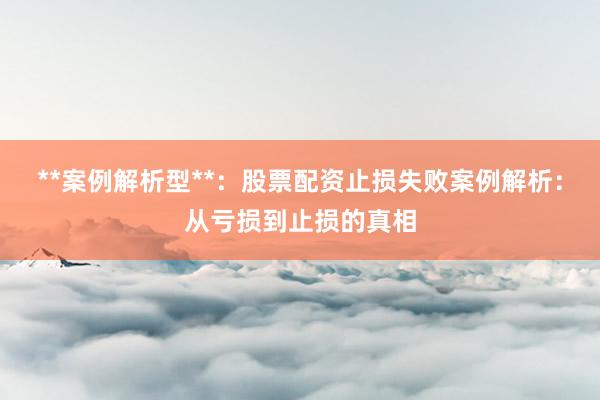 **案例解析型**：股票配资止损失败案例解析：从亏损到止损的真相