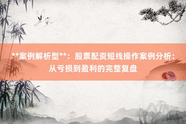 **案例解析型**：股票配资短线操作案例分析：从亏损到盈利的完整复盘