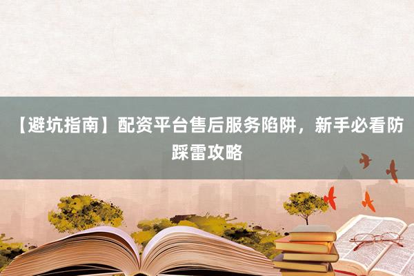 【避坑指南】配资平台售后服务陷阱，新手必看防踩雷攻略