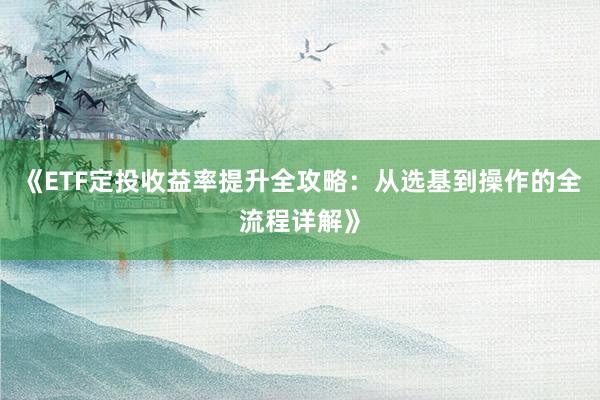 《ETF定投收益率提升全攻略：从选基到操作的全流程详解》
