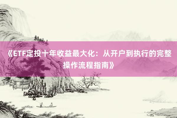 《ETF定投十年收益最大化：从开户到执行的完整操作流程指南》