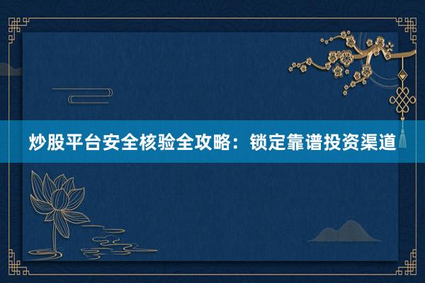炒股平台安全核验全攻略：锁定靠谱投资渠道
