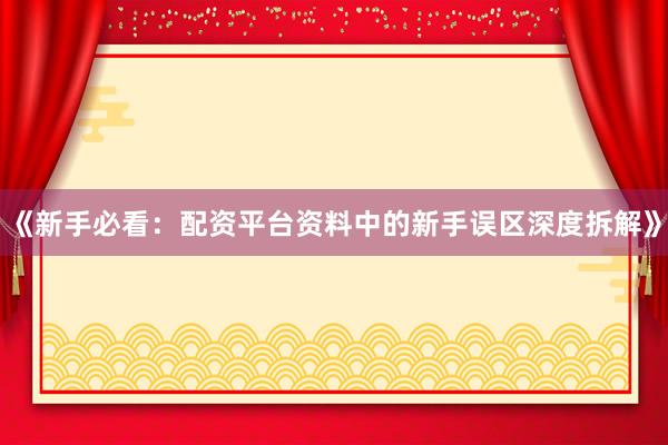 《新手必看：配资平台资料中的新手误区深度拆解》