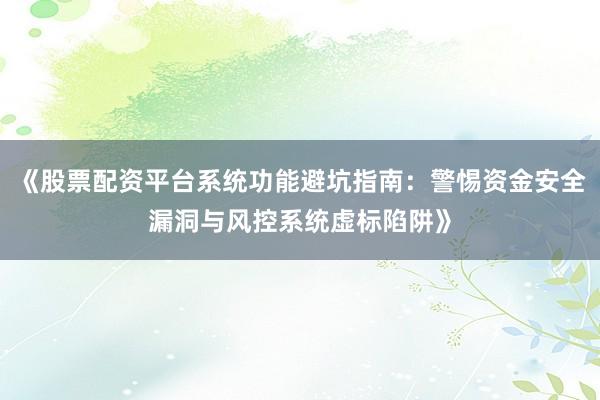 《股票配资平台系统功能避坑指南：警惕资金安全漏洞与风控系统虚标陷阱》