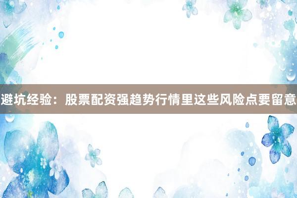 避坑经验：股票配资强趋势行情里这些风险点要留意