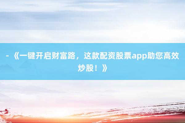 - 《一键开启财富路，这款配资股票app助您高效炒股！》