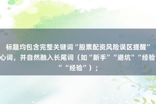 标题均包含完整关键词“股票配资风险误区提醒”的核心词，并自然融入长尾词（如“新手”“避坑”“经验”）；