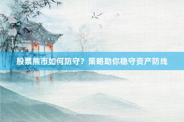 股票熊市如何防守？策略助你稳守资产防线