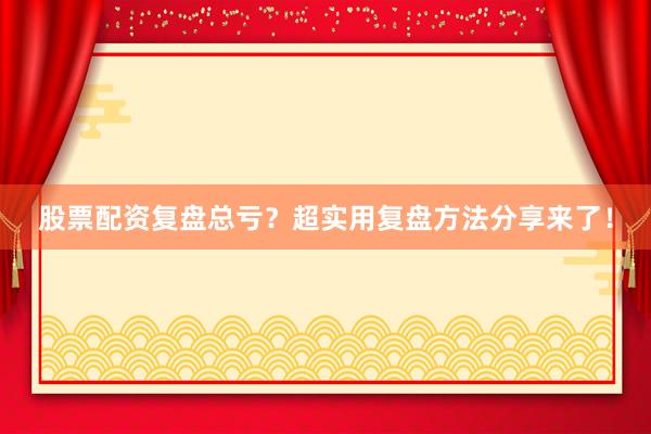 股票配资复盘总亏？超实用复盘方法分享来了！