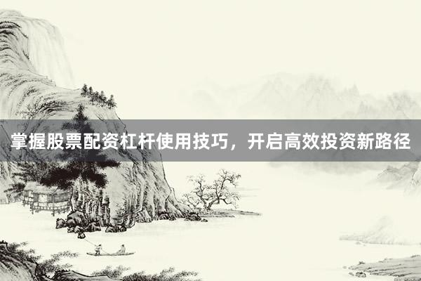 掌握股票配资杠杆使用技巧,开启高效投资新路径