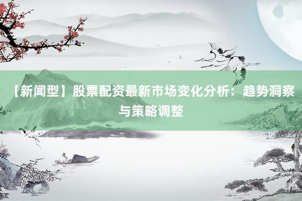 【新闻型】股票配资最新市场变化分析：趋势洞察与策略调整
